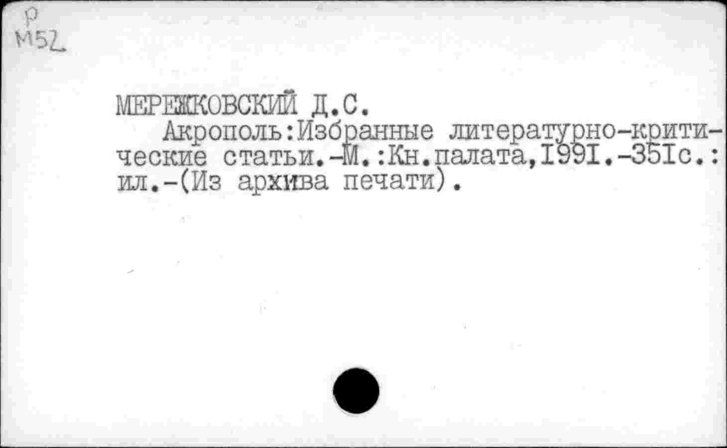 ﻿р М52.
МЕРЕЖКОВСКИЙ Д.С.
Акрополь:Избранные литературно-критические статьи.-М.:Кн.палата,1991.-351с.: ил.-(Из архива печати).